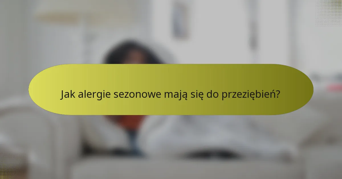 Jak alergie sezonowe mają się do przeziębień?