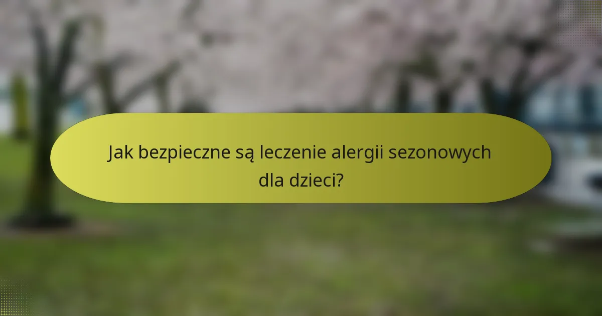 Jak bezpieczne są leczenie alergii sezonowych dla dzieci?