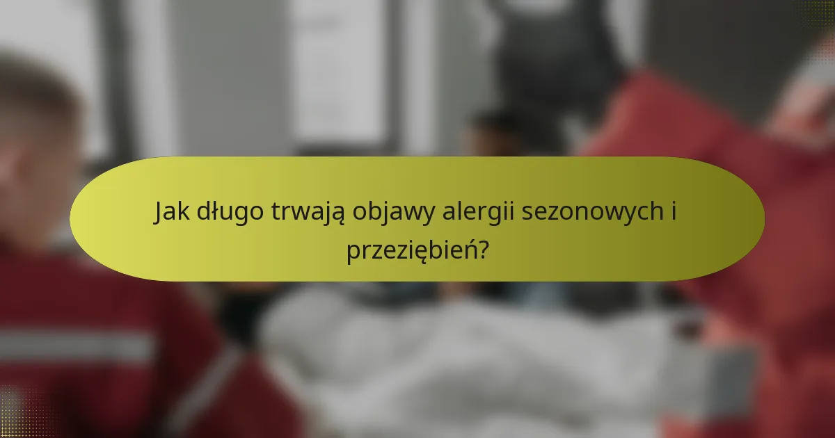 Jak długo trwają objawy alergii sezonowych i przeziębień?