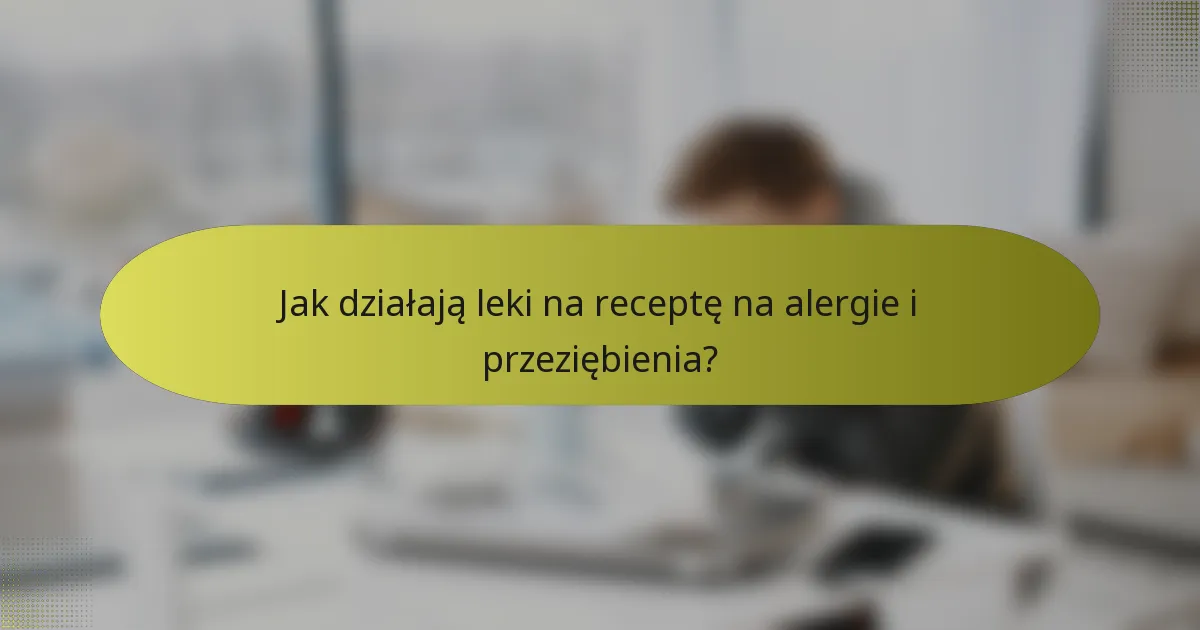 Jak działają leki na receptę na alergie i przeziębienia?