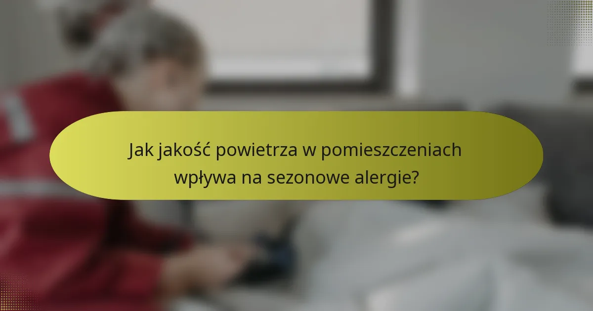 Jak jakość powietrza w pomieszczeniach wpływa na sezonowe alergie?