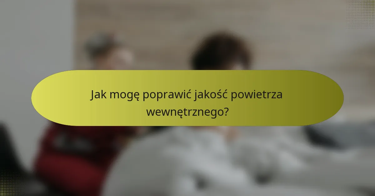 Jak mogę poprawić jakość powietrza wewnętrznego?
