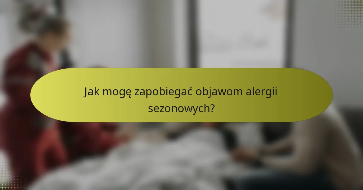 Jak mogę zapobiegać objawom alergii sezonowych?