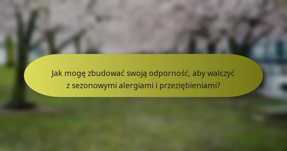 Jak mogę zbudować swoją odporność, aby walczyć z sezonowymi alergiami i przeziębieniami?