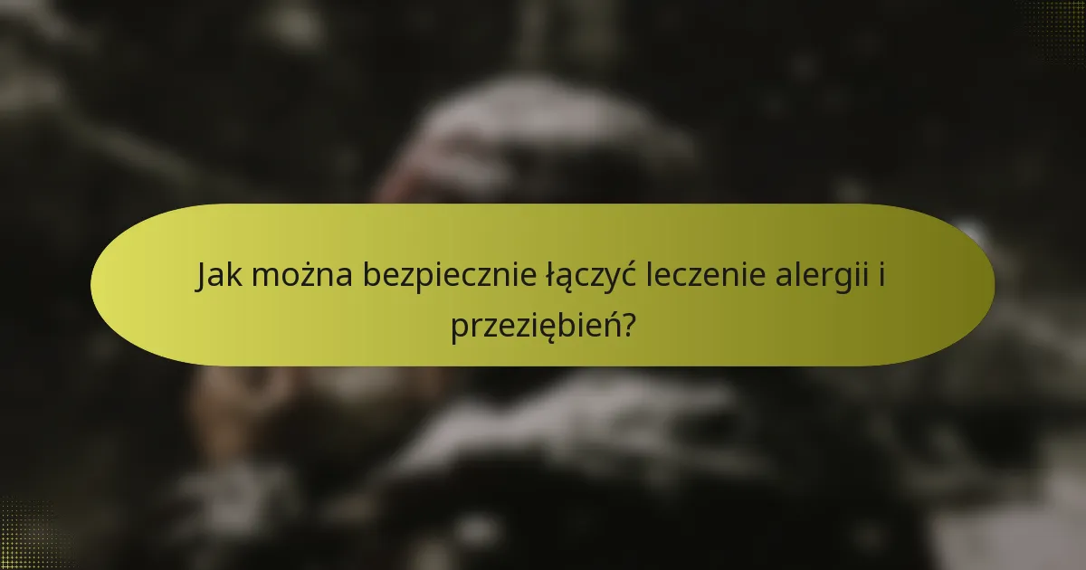 Jak można bezpiecznie łączyć leczenie alergii i przeziębień?