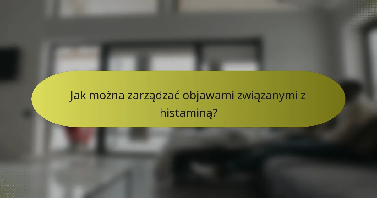 Jak można zarządzać objawami związanymi z histaminą?