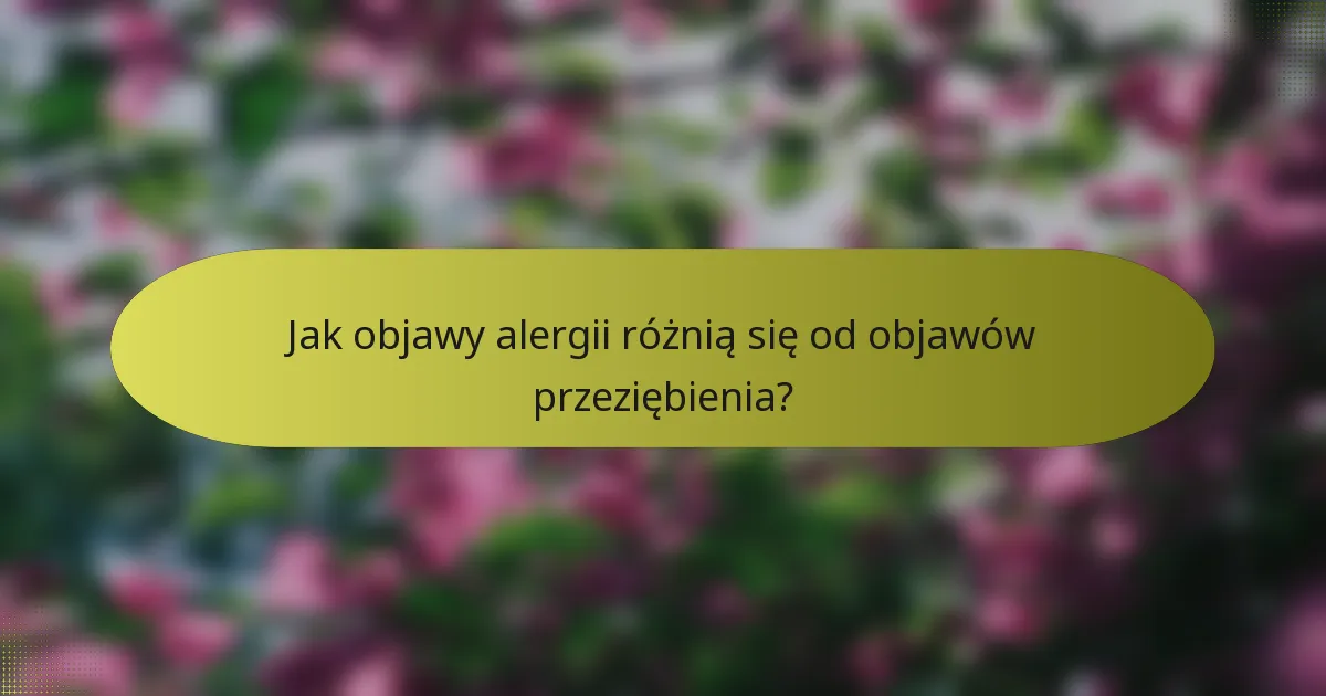 Jak objawy alergii różnią się od objawów przeziębienia?