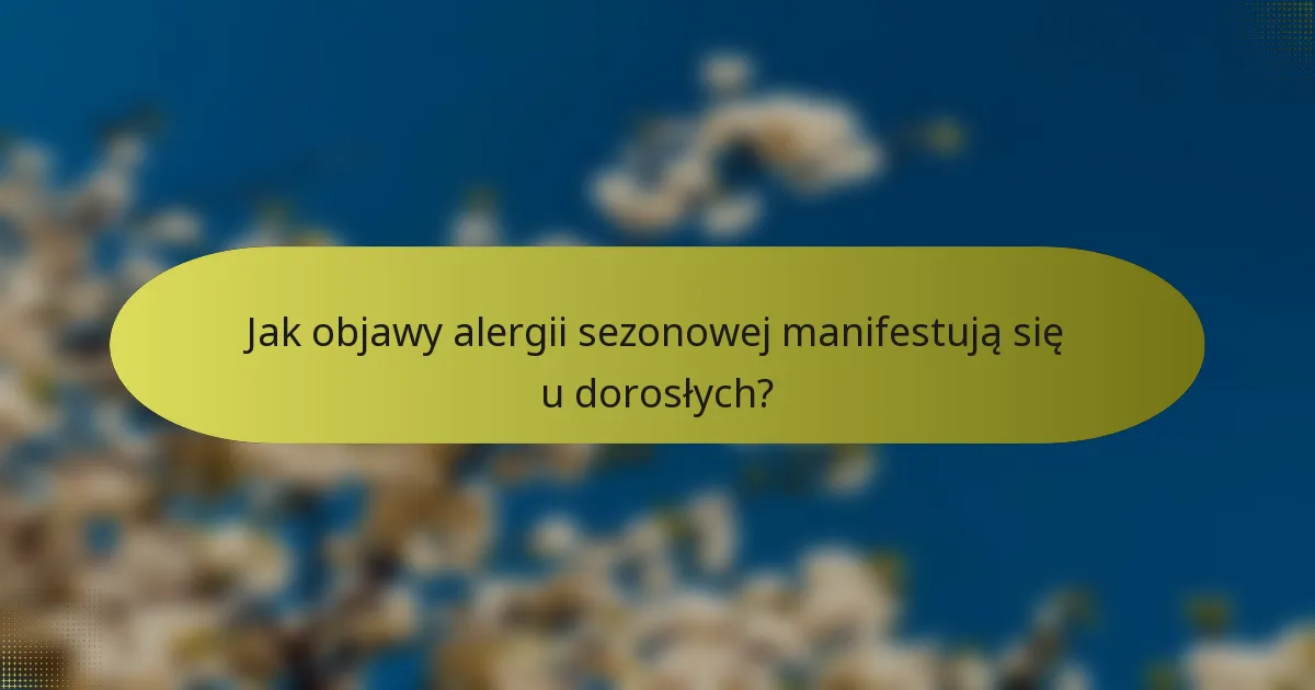 Jak objawy alergii sezonowej manifestują się u dorosłych?