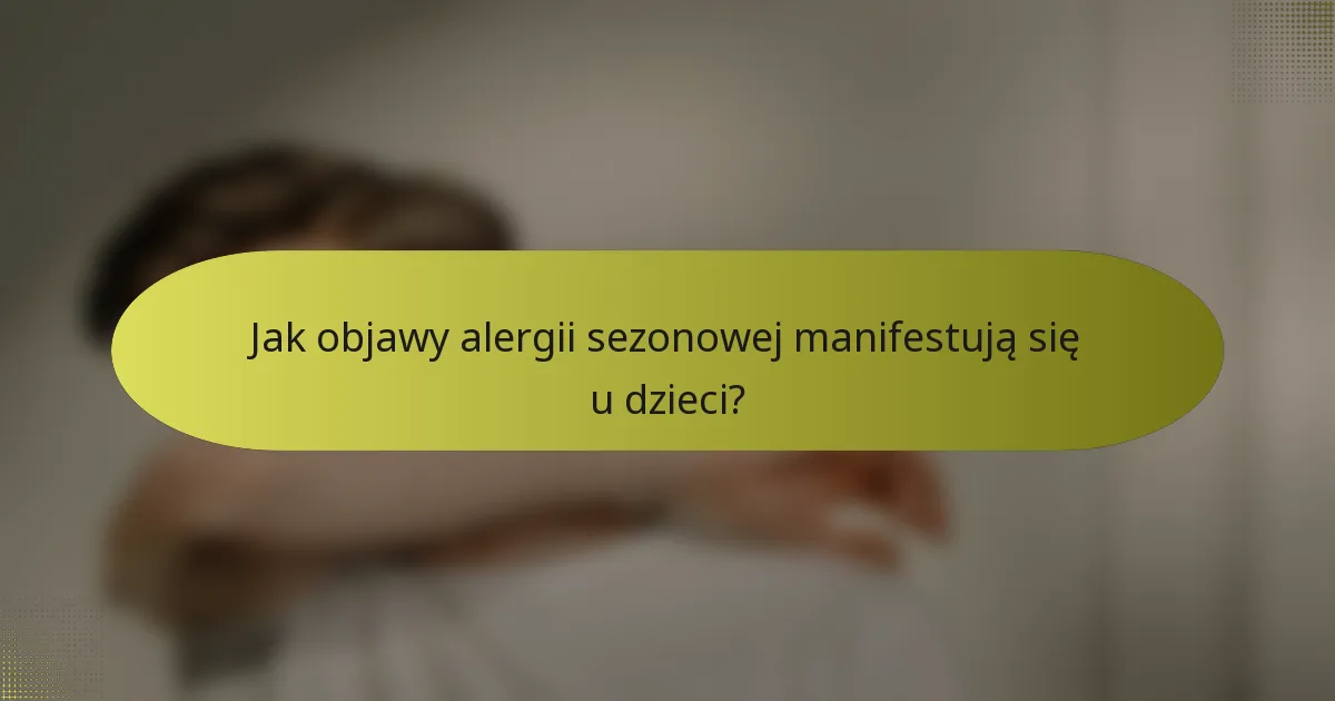 Jak objawy alergii sezonowej manifestują się u dzieci?