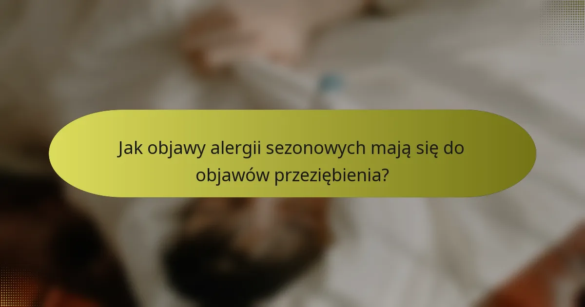 Jak objawy alergii sezonowych mają się do objawów przeziębienia?