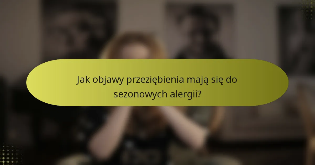 Jak objawy przeziębienia mają się do sezonowych alergii?