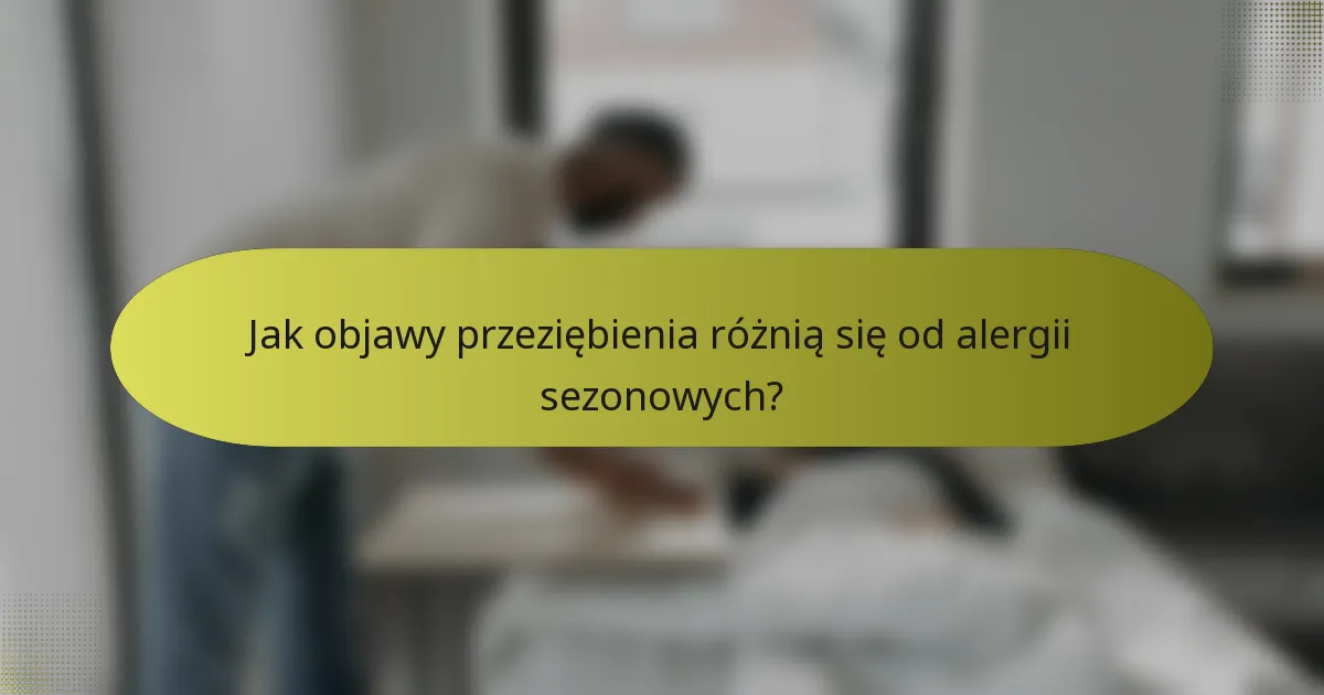Jak objawy przeziębienia różnią się od alergii sezonowych?
