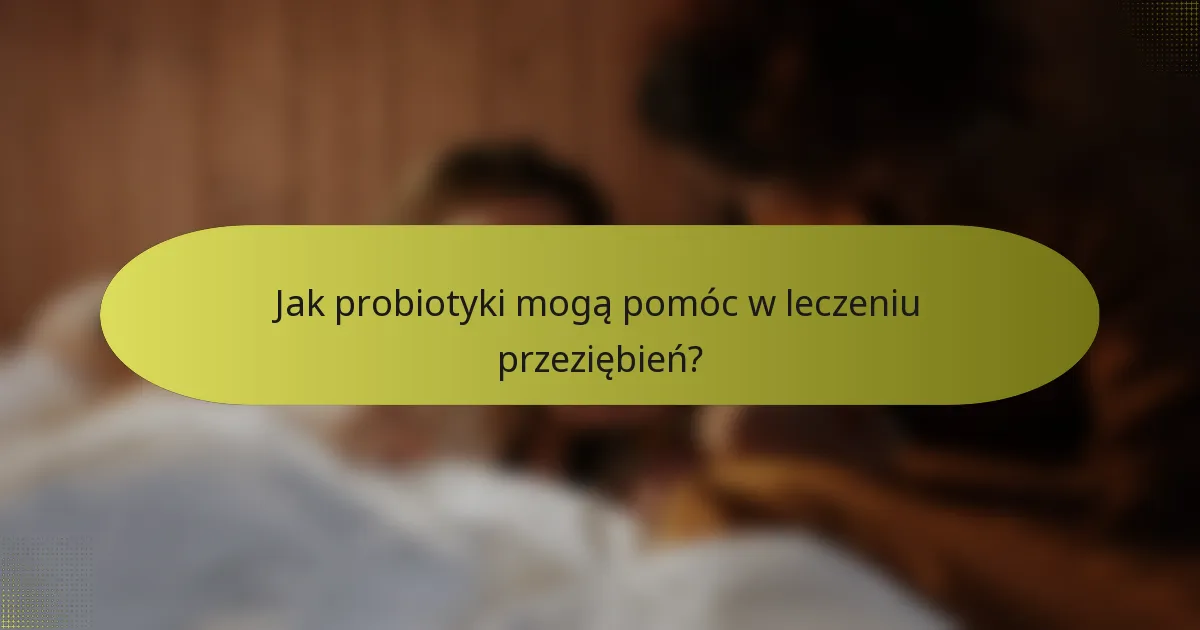 Jak probiotyki mogą pomóc w leczeniu przeziębień?