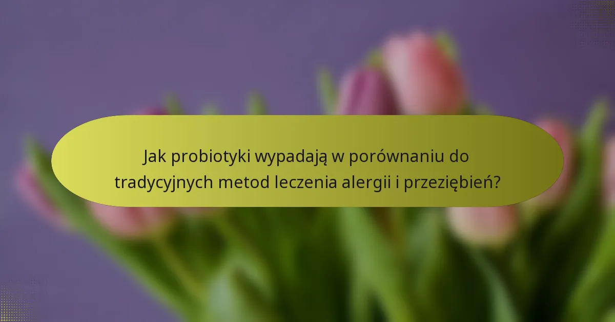 Jak probiotyki wypadają w porównaniu do tradycyjnych metod leczenia alergii i przeziębień?