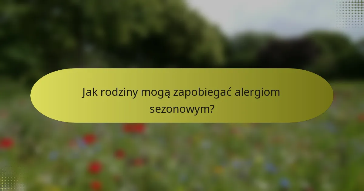 Jak rodziny mogą zapobiegać alergiom sezonowym?