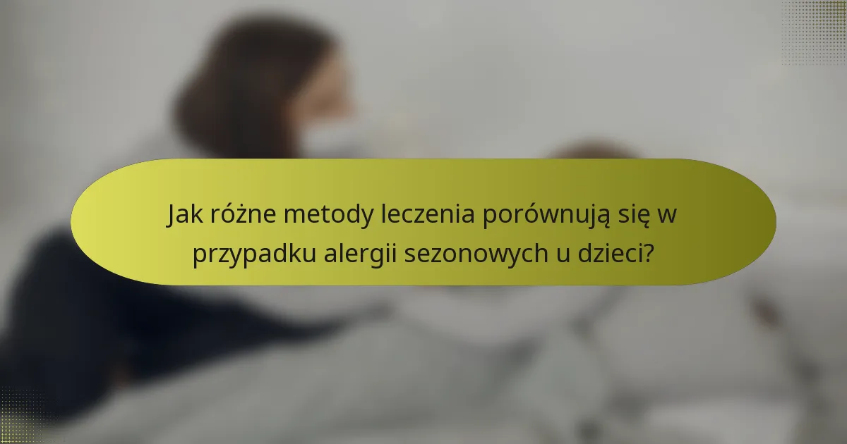 Jak różne metody leczenia porównują się w przypadku alergii sezonowych u dzieci?