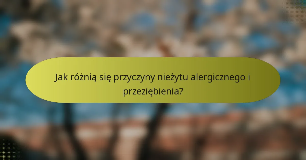 Jak różnią się przyczyny nieżytu alergicznego i przeziębienia?