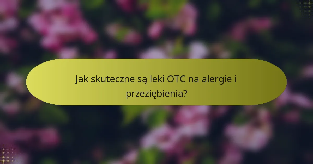 Jak skuteczne są leki OTC na alergie i przeziębienia?