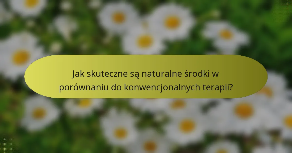 Jak skuteczne są naturalne środki w porównaniu do konwencjonalnych terapii?