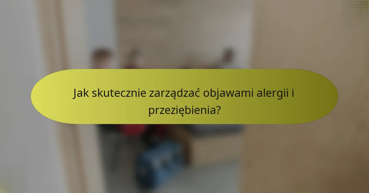 Jak skutecznie zarządzać objawami alergii i przeziębienia?