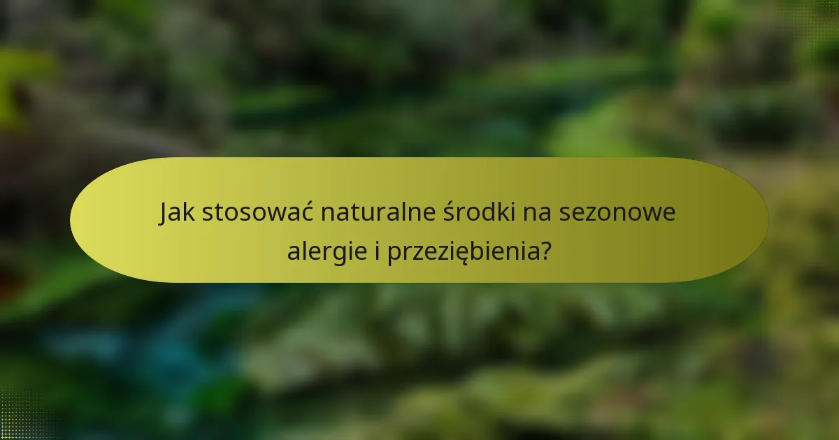 Jak stosować naturalne środki na sezonowe alergie i przeziębienia?