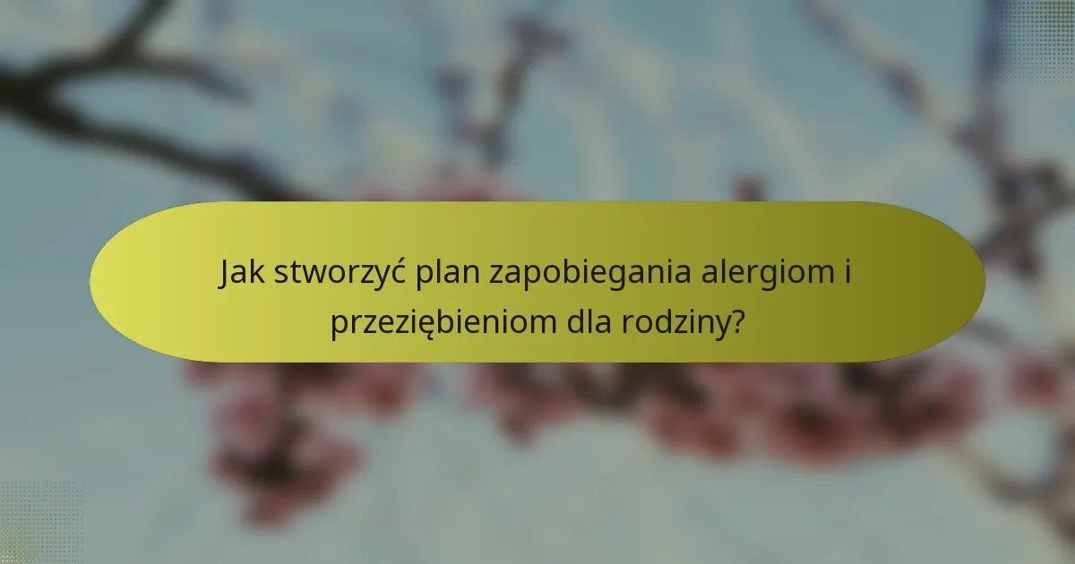 Jak stworzyć plan zapobiegania alergiom i przeziębieniom dla rodziny?