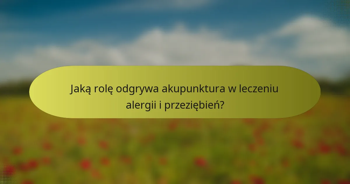Jaką rolę odgrywa akupunktura w leczeniu alergii i przeziębień?