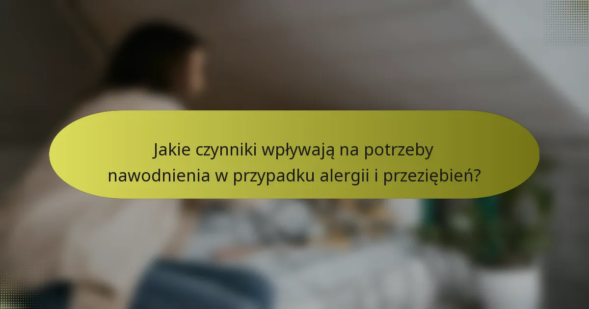 Jakie czynniki wpływają na potrzeby nawodnienia w przypadku alergii i przeziębień?