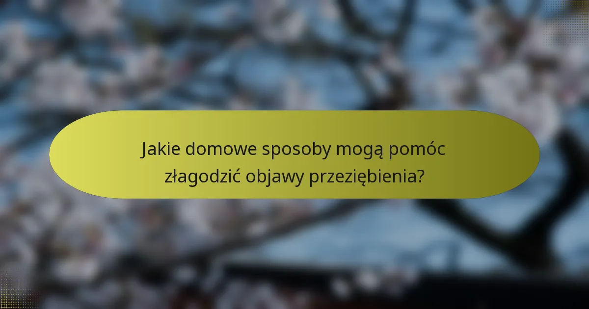 Jakie domowe sposoby mogą pomóc złagodzić objawy przeziębienia?