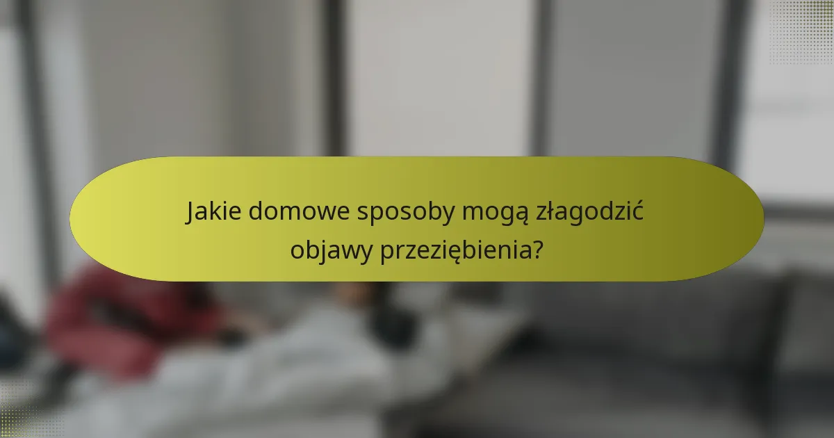 Jakie domowe sposoby mogą złagodzić objawy przeziębienia?