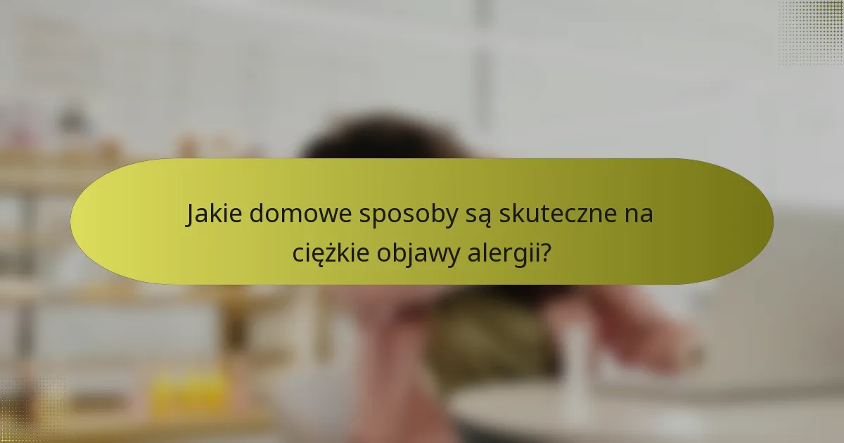 Jakie domowe sposoby są skuteczne na ciężkie objawy alergii?