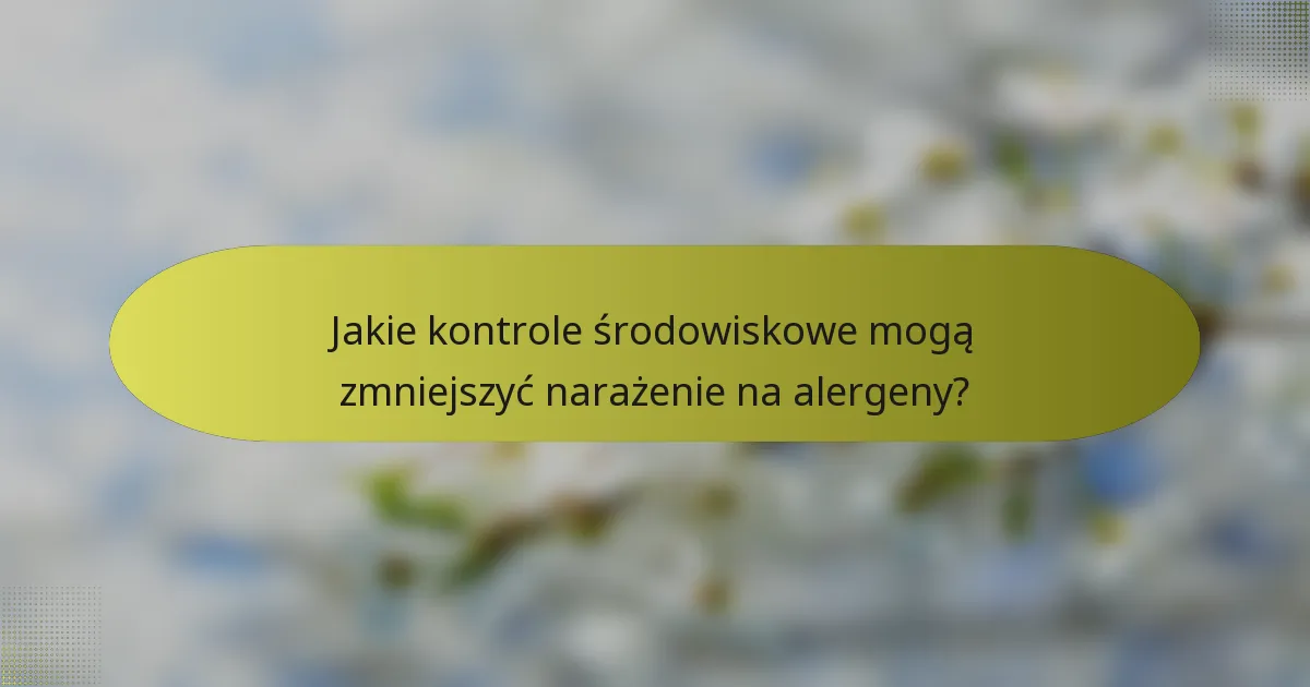 Jakie kontrole środowiskowe mogą zmniejszyć narażenie na alergeny?