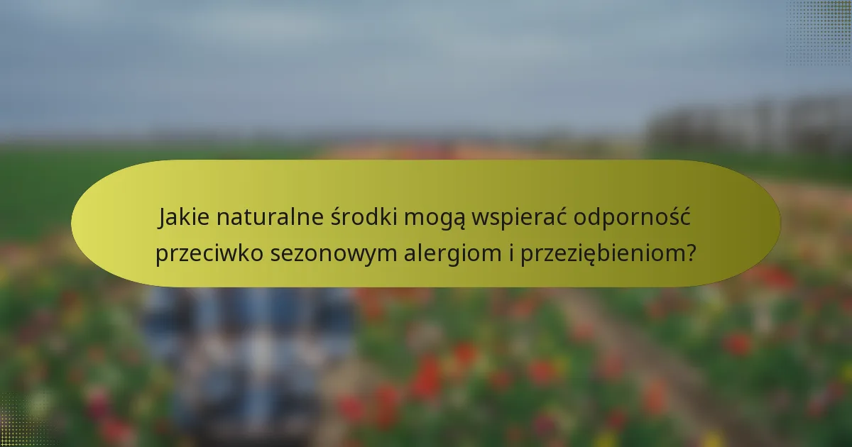 Jakie naturalne środki mogą wspierać odporność przeciwko sezonowym alergiom i przeziębieniom?