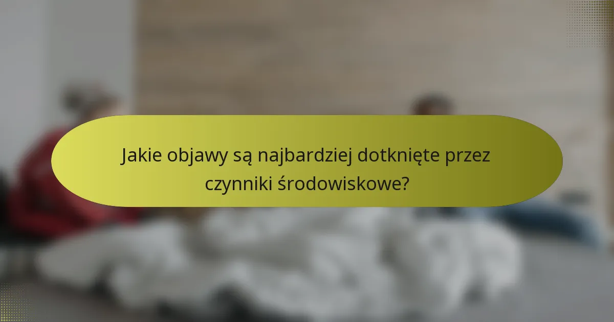 Jakie objawy są najbardziej dotknięte przez czynniki środowiskowe?