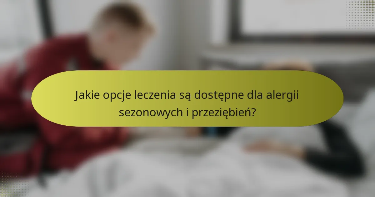 Jakie opcje leczenia są dostępne dla alergii sezonowych i przeziębień?