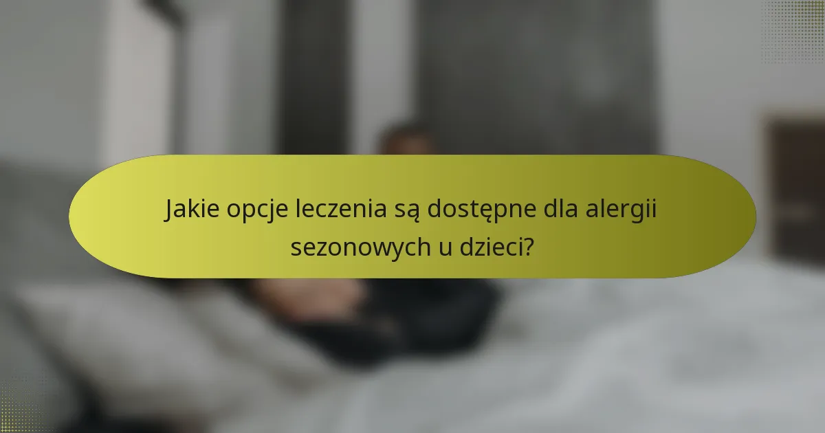 Jakie opcje leczenia są dostępne dla alergii sezonowych u dzieci?