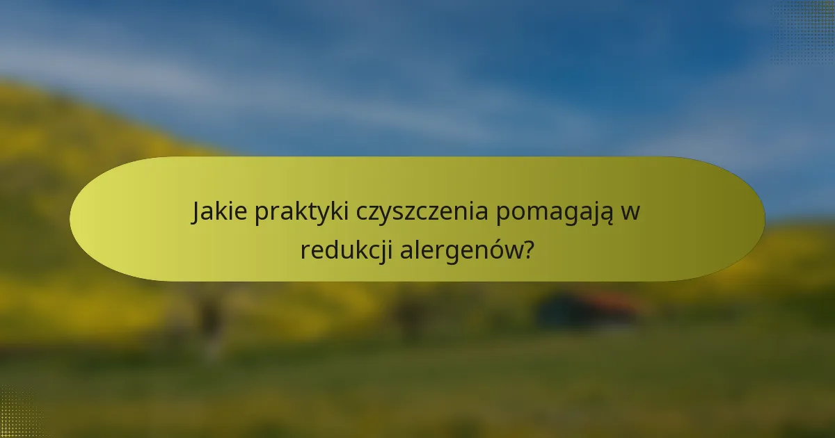 Jakie praktyki czyszczenia pomagają w redukcji alergenów?