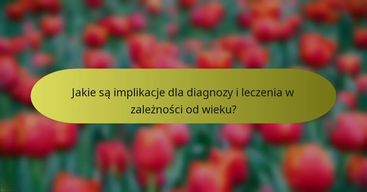 Jakie są implikacje dla diagnozy i leczenia w zależności od wieku?