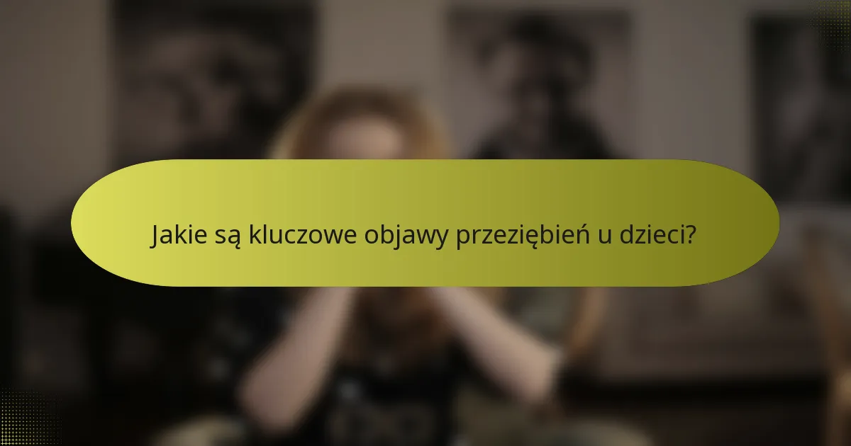 Jakie są kluczowe objawy przeziębień u dzieci?