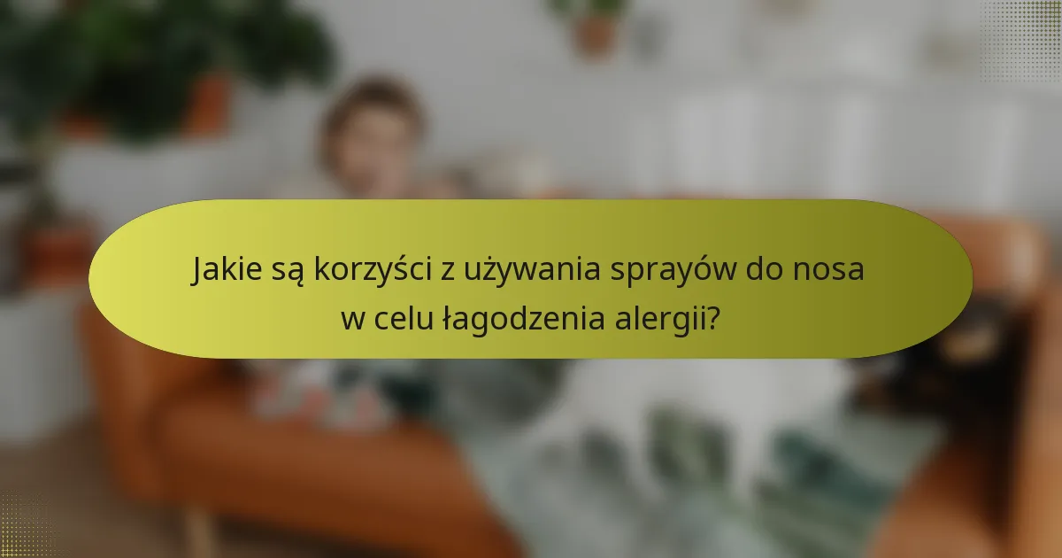 Jakie są korzyści z używania sprayów do nosa w celu łagodzenia alergii?