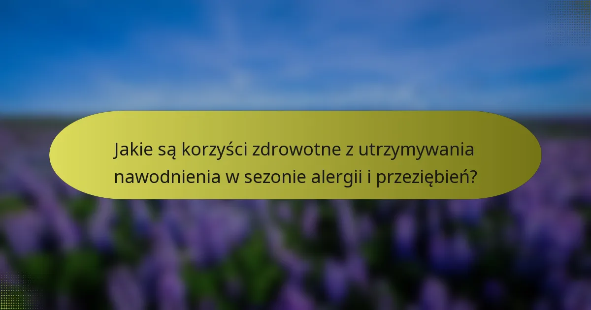 Jakie są korzyści zdrowotne z utrzymywania nawodnienia w sezonie alergii i przeziębień?