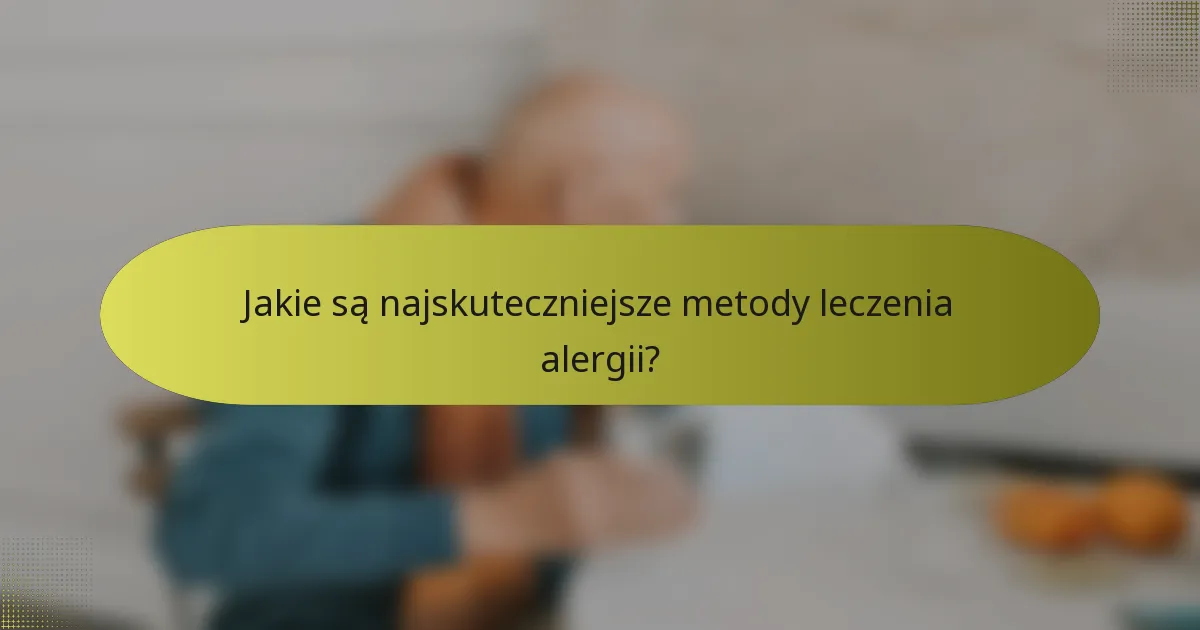 Jakie są najskuteczniejsze metody leczenia alergii?