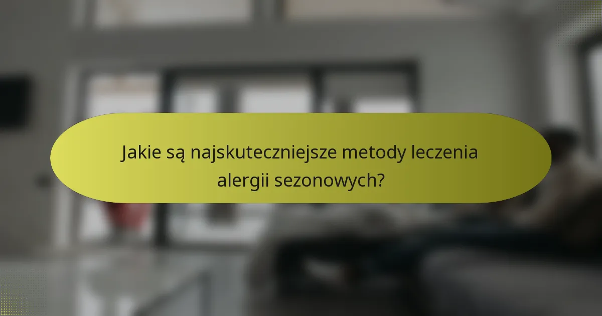 Jakie są najskuteczniejsze metody leczenia alergii sezonowych?