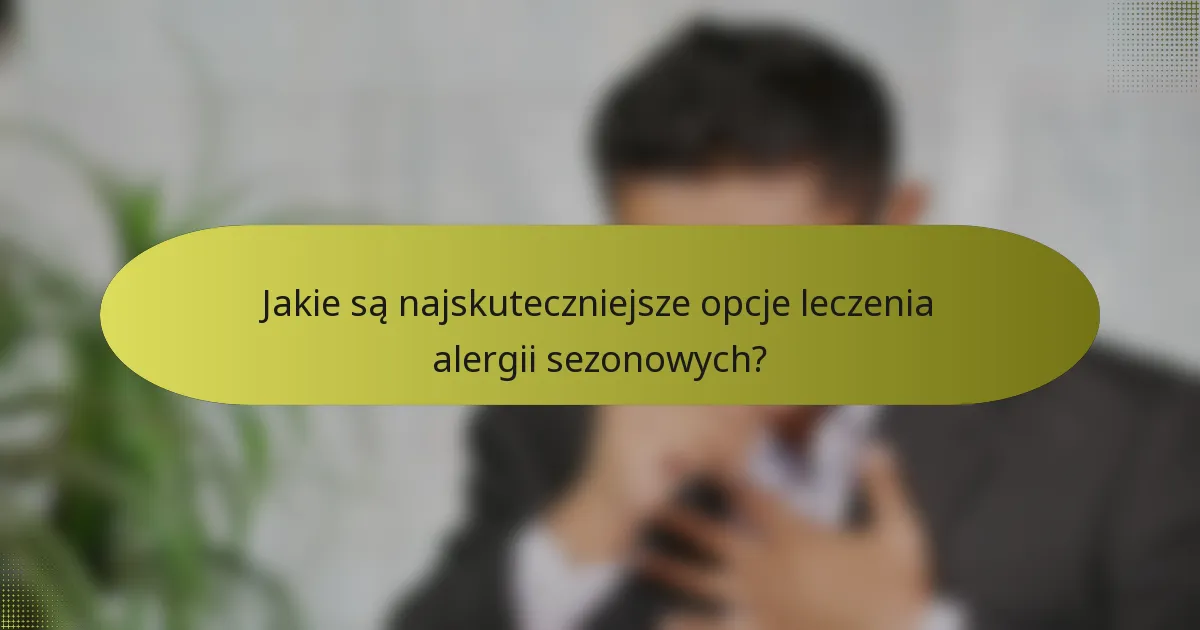 Jakie są najskuteczniejsze opcje leczenia alergii sezonowych?