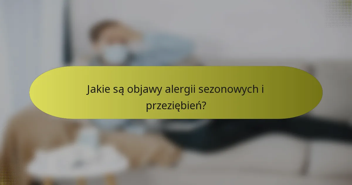 Jakie są objawy alergii sezonowych i przeziębień?