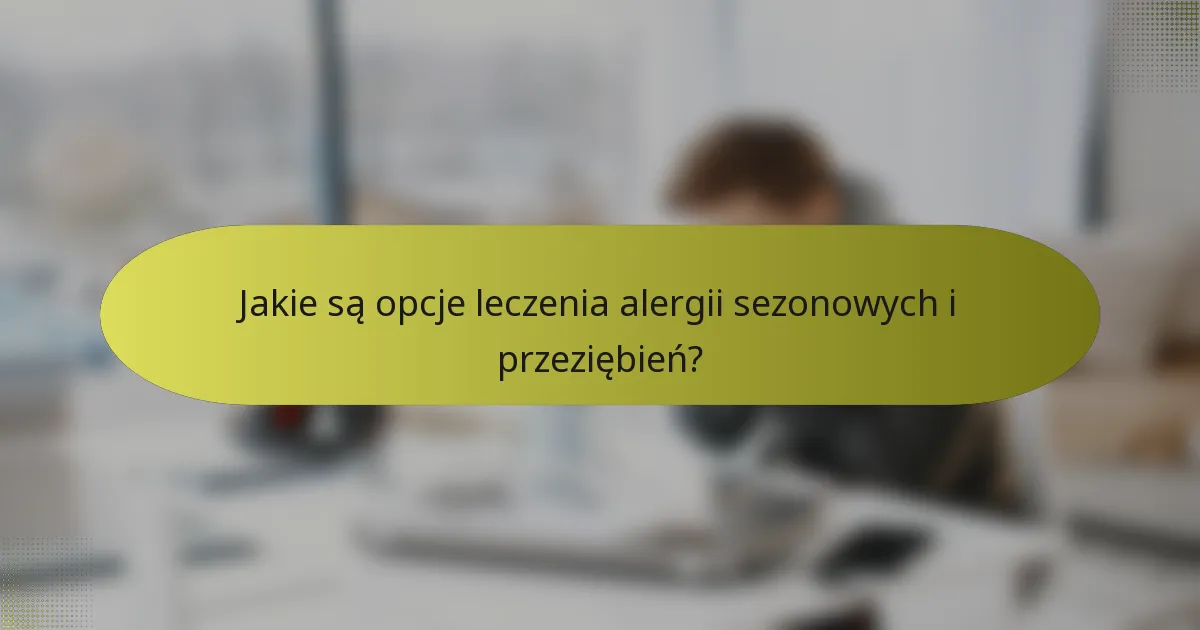 Jakie są opcje leczenia alergii sezonowych i przeziębień?
