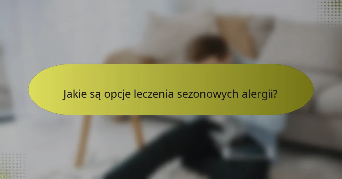 Jakie są opcje leczenia sezonowych alergii?