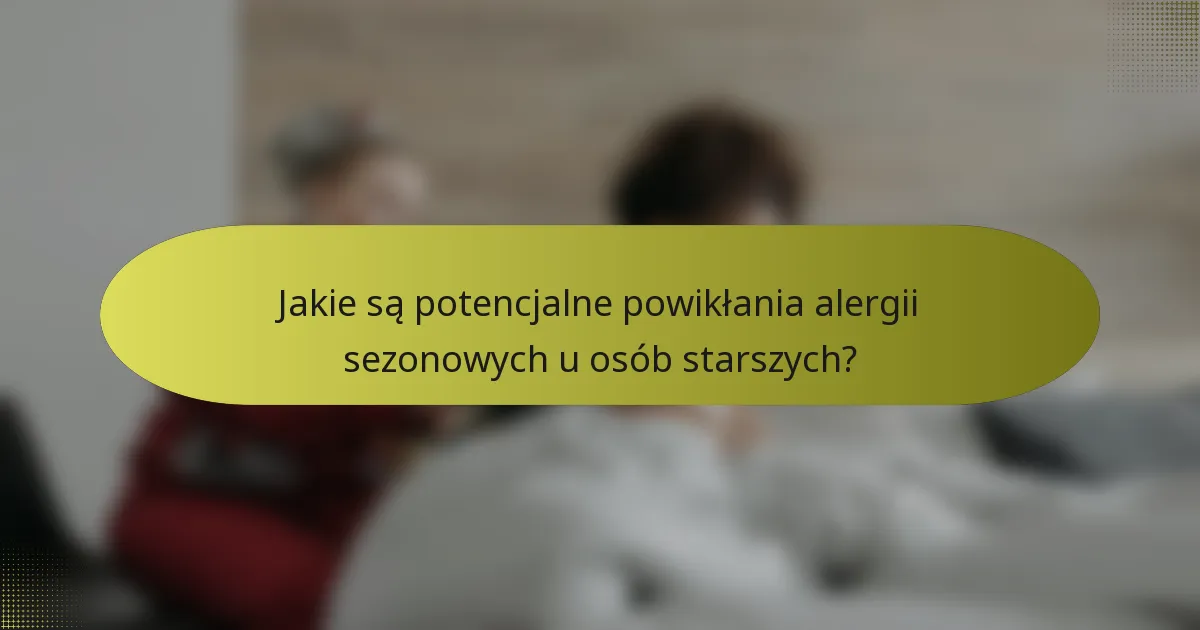 Jakie są potencjalne powikłania alergii sezonowych u osób starszych?