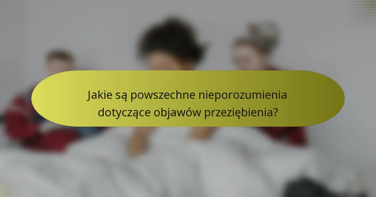 Jakie są powszechne nieporozumienia dotyczące objawów przeziębienia?
