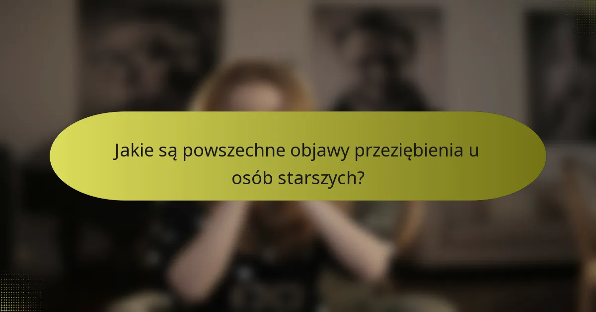 Jakie są powszechne objawy przeziębienia u osób starszych?